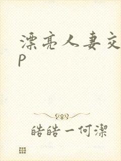 漂亮人妻交换3p