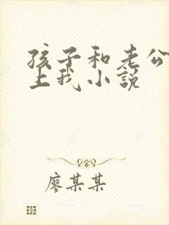 孩子和老公一起上我小说