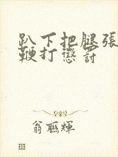 趴下把腿张开 鞭打惩罚