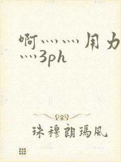 啊灬灬用力灬嗯灬3ph