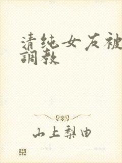 清纯女友被别人调教