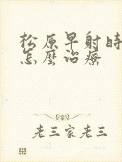 松原早射时间短怎么治疗