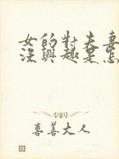 女的对夫妻生活没兴趣是怎么回事