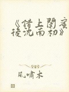 《错上闺蜜男友后沈南初》完结了吗