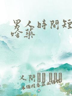 男人时间短服用啥药