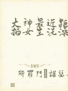 大神最近距离偷拍女生洗澡视频免费观看