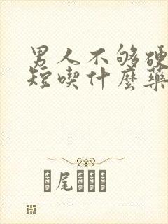 男人不够硬时间短吃什么药