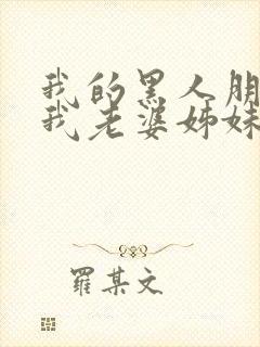 我的黑人朋友和我老婆姊妹激情小说