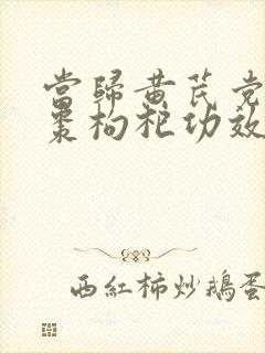 当归黄芪党参红枣枸杞功效与作用