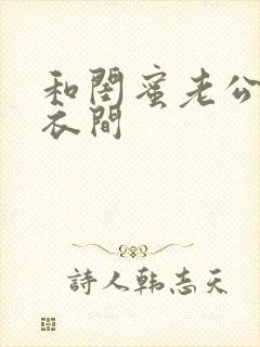 和闺蜜老公在试衣间