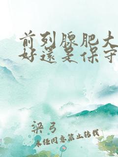 前列腺肥大手术好还是保守治疗好