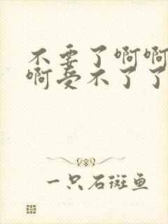 不要了啊啊啊啊啊受不了了嗯嗯嗯嗯嗯嗯好爽