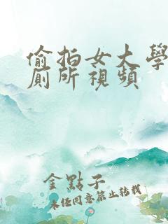 偷拍女大学生上厕所视频