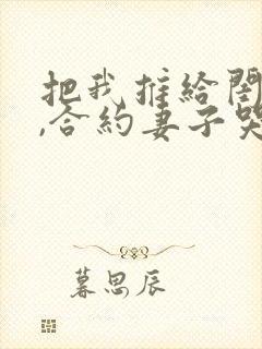 把我推给闺蜜后,合约妻子哭惨了