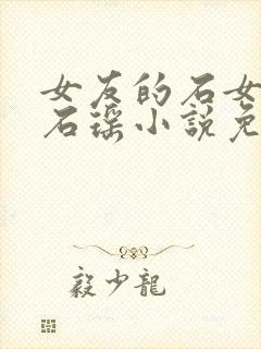 女友的石女闺蜜石瑶小说免费阅读