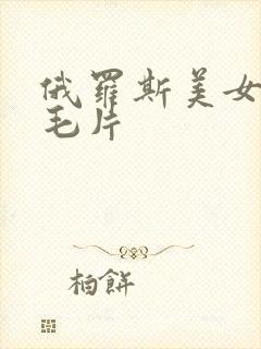 俄罗斯美女av毛片