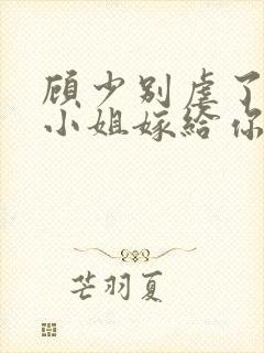 顾少别虐了,许小姐嫁给你哥