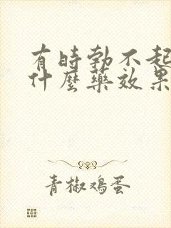 有时勃不起来吃什么药效果