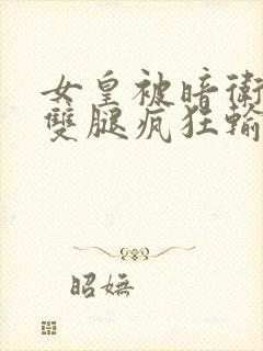 女皇被暗卫扒开双腿疯狂输出小说