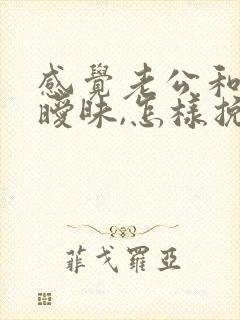 感觉老公和闺蜜暧昧,怎样挽回老公的心