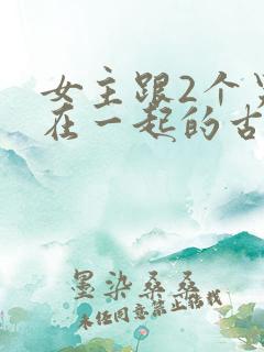 女主跟2个男主在一起的古言