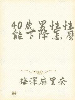 40岁男性性功能下降怎么办