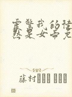 震惊我的徒弟居然是女帝免费看全文