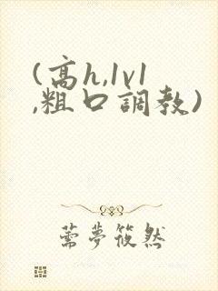 (高h,1v1,粗口调教)