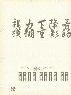 视力下降看东西模糊重影的原因