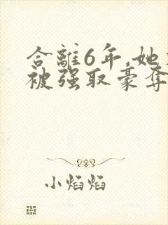 合离6年,她又被强取豪夺