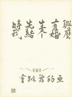 时先生有兴趣跟我结个婚么短剧