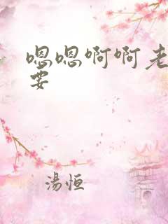 嗯嗯啊啊老公我要