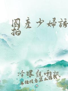 国产少妇诱惑自拍