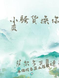 小骚货操你爽不爽