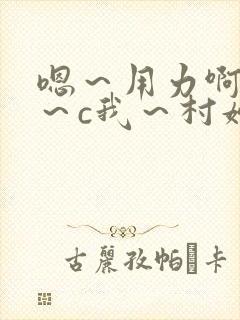 嗯～用力啊～嗯～c我～村妇