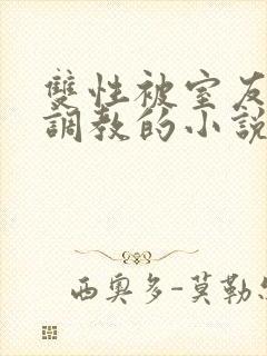 双性被室友玩弄调教的小说