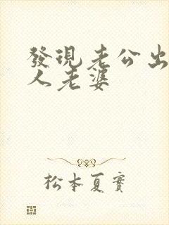 发现老公出轨别人老婆