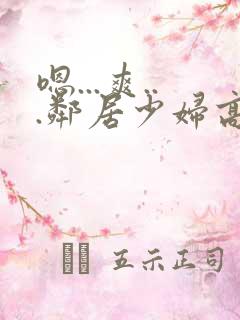 嗯...爽...邻居少妇高潮喷水