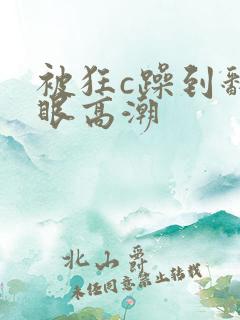 被狂c躁到翻白眼高潮