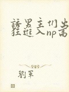 诱男主们出轨疯狂进入np高h