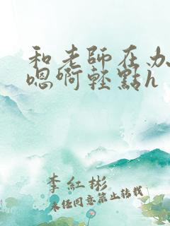 和老师在办公室嗯啊轻点h