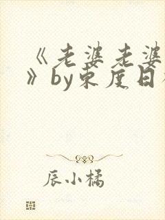 《老婆老婆老婆》by东度日祝淮txt全文