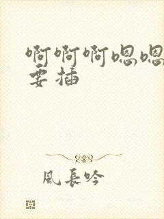 啊啊啊嗯嗯嗯不要插