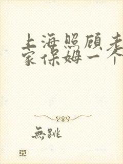 上海照顾老人住家保姆一个月多少钱