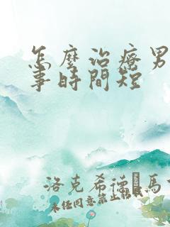 怎么治疗男人房事时间短