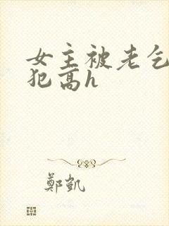 女主被老乞丐侵犯高h