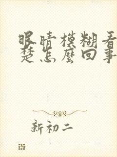 眼睛模糊看不清楚怎么回事