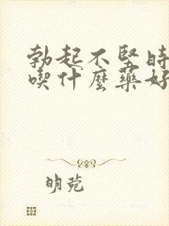 勃起不坚时间短吃什么药好