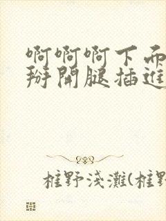 啊啊啊下面好爽掰开腿插进去视频