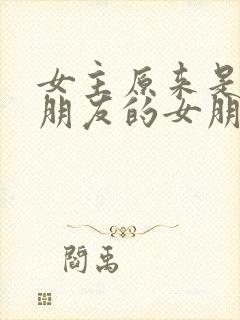 女主原来是男主朋友的女朋友文